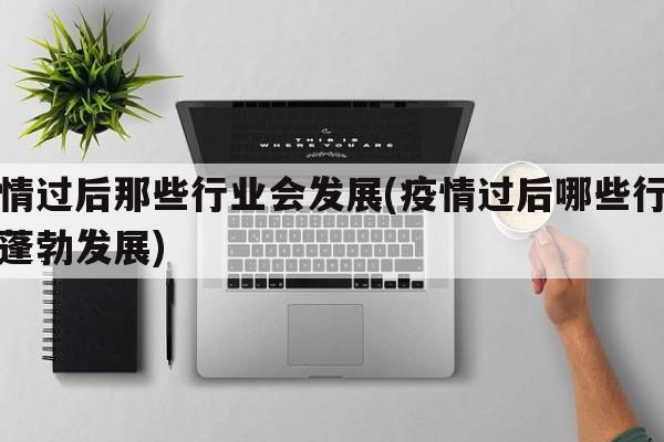 疫情过后那些行业会发展(疫情过后哪些行业会蓬勃发展)