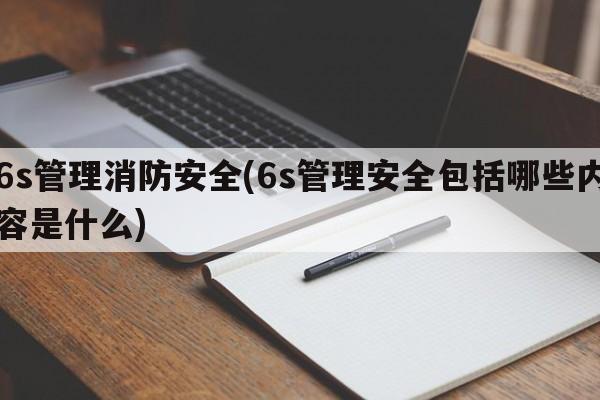 6s管理消防安全(6s管理安全包括哪些内容是什么)